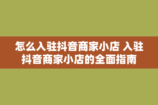 怎么入驻抖音商家小店 入驻抖音商家小店的全面指南