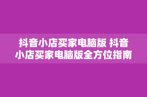 抖音小店买家电脑版 抖音小店买家电脑版全方位指南：轻松购物，畅享优惠