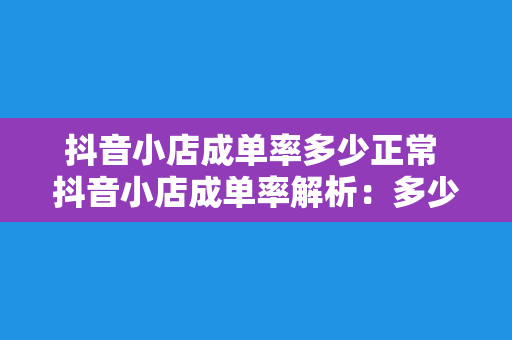 抖音小店成单率多少正常 抖音小店成单率解析：多少成单率才算正常？