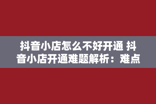 抖音小店怎么不好开通 抖音小店开通难题解析：难点、解决方案与运营策略