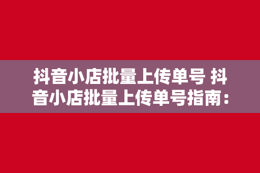 抖音小店批量上传单号 抖音小店批量上传单号指南：高效运营的秘诀大揭秘