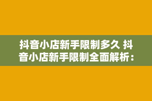 抖音小店新手限制多久 抖音小店新手限制全面解析：从入驻到解锁，一文读懂运营之路