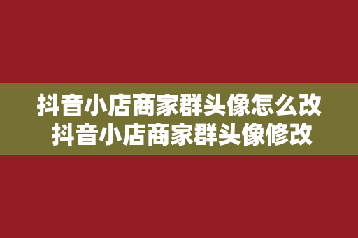 抖音小店商家群头像怎么改 抖音小店商家群头像修改指南：轻松提升品牌形象