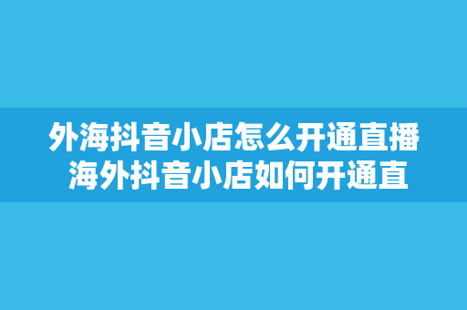 外海抖音小店怎么开通直播 海外抖音小店如何开通直播指南