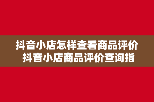 抖音小店怎样查看商品评价 抖音小店商品评价查询指南：全方位了解商品口碑助你选购无忧