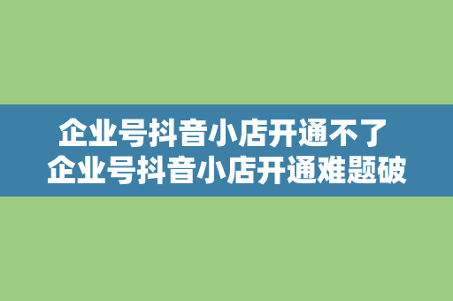 企业号抖音小店开通不了 企业号抖音小店开通难题破解指南