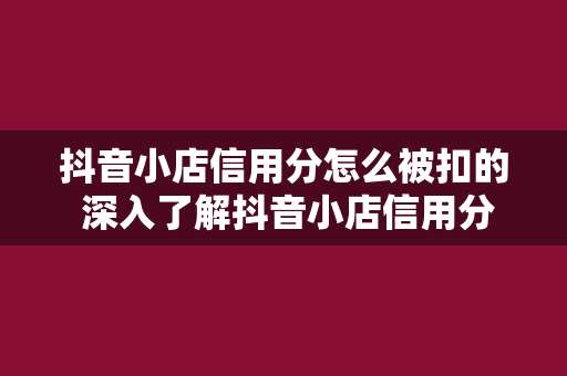 抖音小店信用分怎么被扣的 深入了解抖音小店信用分扣除原因及恢复方法