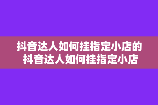 抖音达人如何挂指定小店的 抖音达人如何挂指定小店：轻松实现流量变现的攻略宝典