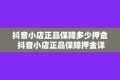 抖音小店正品保障多少押金 抖音小店正品保障押金详细解析：入驻门槛、保障措施及退款政策