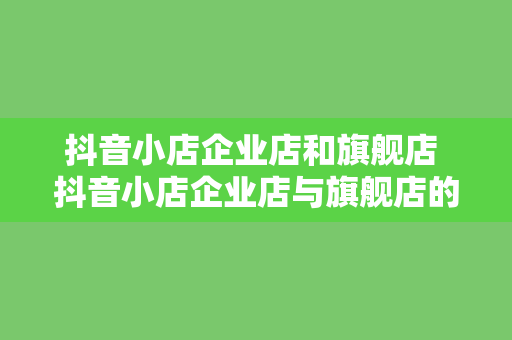 抖音小店企业店和旗舰店 抖音小店企业店与旗舰店的区别与选择策略