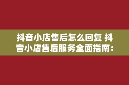 抖音小店售后怎么回复 抖音小店售后服务全面指南：高效回复与解决方案