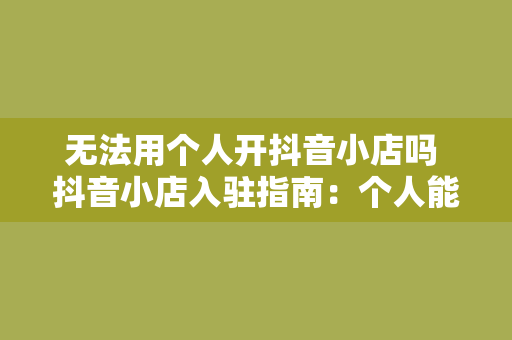 无法用个人开抖音小店吗 抖音小店入驻指南：个人能否开通？如何顺利入驻？