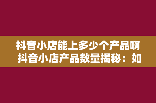 抖音小店能上多少个产品啊 抖音小店产品数量揭秘：如何最大化利用平台资源？