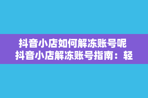 抖音小店如何解冻账号呢 抖音小店解冻账号指南：轻松恢复冻结资金和功能