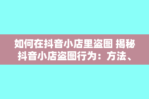 如何在抖音小店里盗图 揭秘抖音小店盗图行为：方法、风险与合规建议