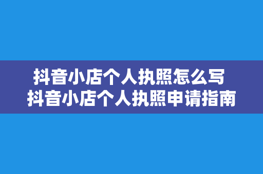 抖音小店个人执照怎么写 抖音小店个人执照申请指南