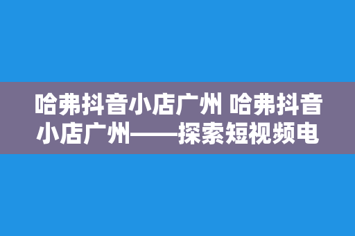 哈弗抖音小店广州 哈弗抖音小店广州——探索短视频电商的新锐力量