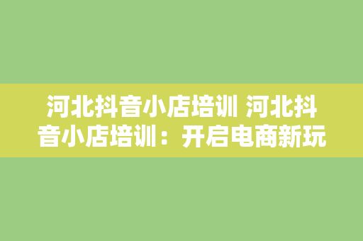 河北抖音小店培训 河北抖音小店培训：开启电商新玩法，助力商家转型增收