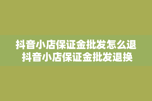 抖音小店保证金批发怎么退 抖音小店保证金批发退换货及退款流程解析