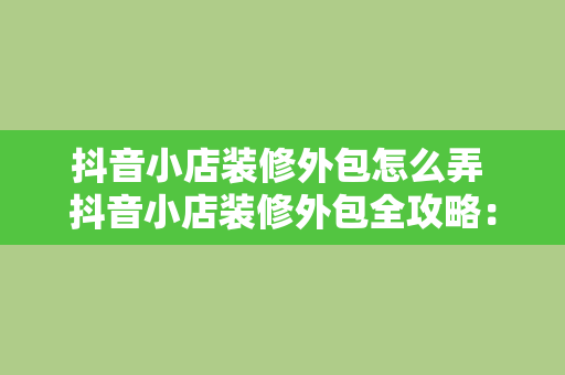 抖音小店装修外包怎么弄 抖音小店装修外包全攻略：轻松打造高颜值电商空间