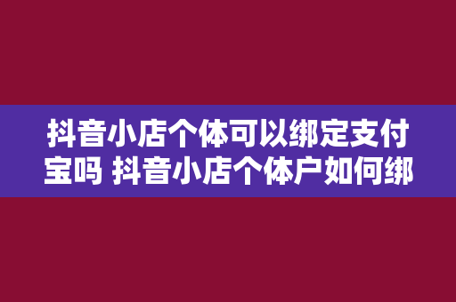 抖音小店个体可以绑定支付宝吗 抖音小店个体户如何绑定支付宝？详解抖音小店支付宝绑定教程