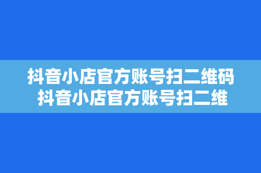 抖音小店官方账号扫二维码 抖音小店官方账号扫二维码全面指南：轻松入驻，开启电商之旅