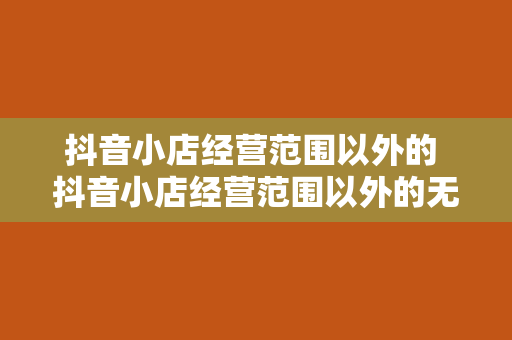 抖音小店经营范围以外的 抖音小店经营范围以外的无限可能