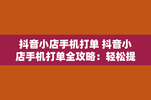 抖音小店手机打单 抖音小店手机打单全攻略：轻松提高订单处理效率