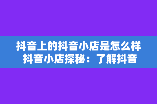 抖音上的抖音小店是怎么样 抖音小店探秘：了解抖音上的抖音小店是如何运作的