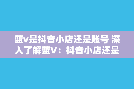 蓝v是抖音小店还是账号 深入了解蓝V：抖音小店还是账号？揭秘蓝V的奥秘