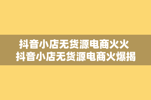 抖音小店无货源电商火火 抖音小店无货源电商火爆揭秘：如何打造现象级直播间？