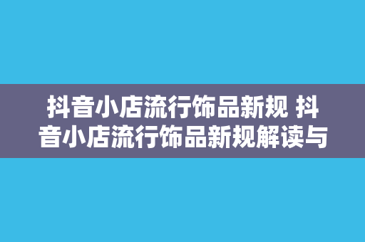 抖音小店流行饰品新规 抖音小店流行饰品新规解读与应用