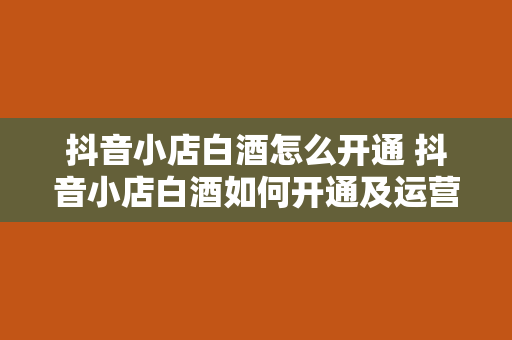 抖音小店白酒怎么开通 抖音小店白酒如何开通及运营指南