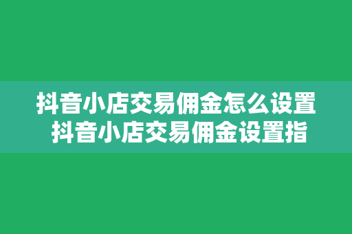 抖音小店交易佣金怎么设置 抖音小店交易佣金设置指南：轻松提高店铺收益