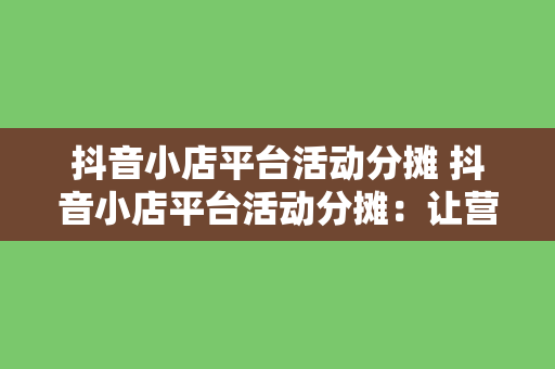 抖音小店平台活动分摊 抖音小店平台活动分摊：让营销更具效益