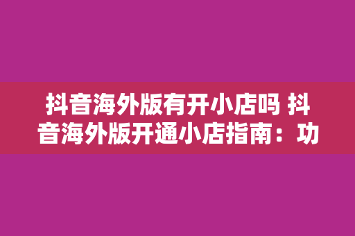 抖音海外版有开小店吗 抖音海外版开通小店指南：功能、优势与运营策略