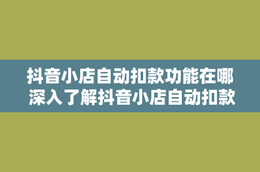 抖音小店自动扣款功能在哪 深入了解抖音小店自动扣款功能：使用指南与相关事项