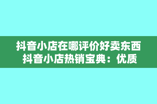 抖音小店在哪评价好卖东西 抖音小店热销宝典：优质评价助你带货翻倍