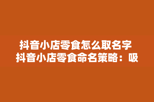 抖音小店零食怎么取名字 抖音小店零食命名策略：吸引眼球的秘诀