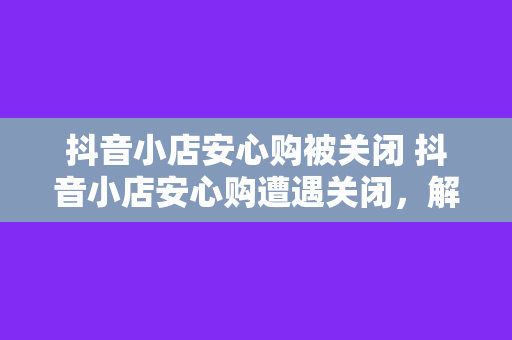 抖音小店安心购被关闭 抖音小店安心购遭遇关闭，解析其背后的原因及影响