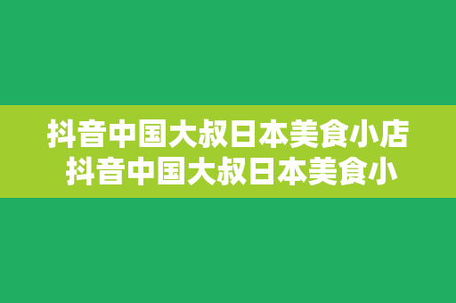 抖音中国大叔日本美食小店 抖音中国大叔日本美食小店：探寻异国美食的风采