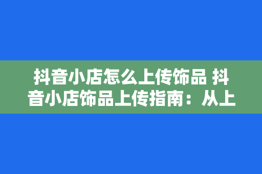 抖音小店怎么上传饰品 抖音小店饰品上传指南：从上架到营销一站式解决方案