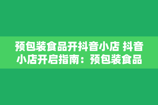 预包装食品开抖音小店 抖音小店开启指南：预包装食品如何抓住直播带货风口