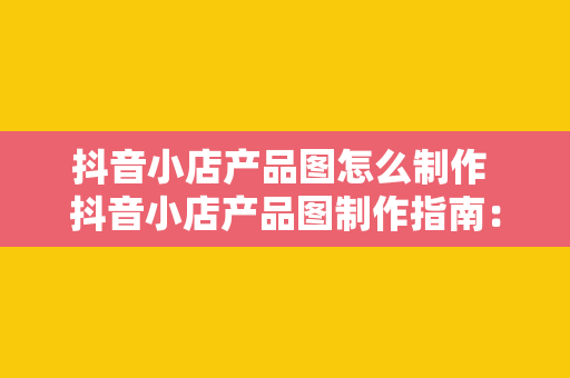 抖音小店产品图怎么制作 抖音小店产品图制作指南：轻松提升商品销量