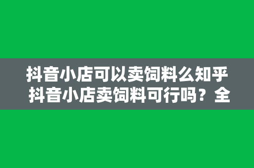 抖音小店可以卖饲料么知乎 抖音小店卖饲料可行吗？全面解析抖音小店经营饲料业务的可能性