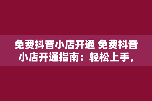 免费抖音小店开通 免费抖音小店开通指南：轻松上手，开启电商之旅