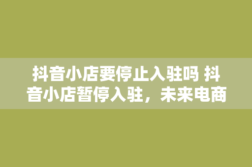 抖音小店要停止入驻吗 抖音小店暂停入驻，未来电商布局如何调整？