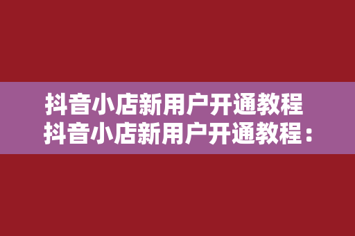 抖音小店新用户开通教程 抖音小店新用户开通教程：轻松上手，开启电商之旅