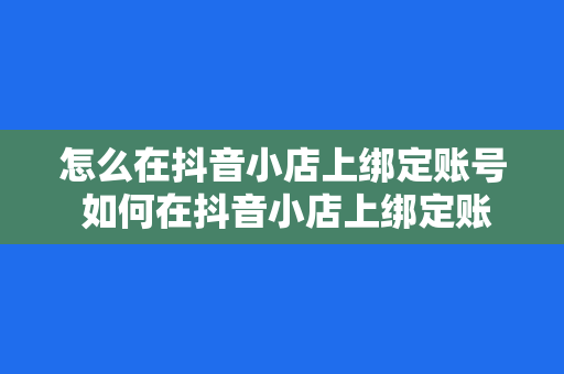 怎么在抖音小店上绑定账号 如何在抖音小店上绑定账号？一键操作指南！