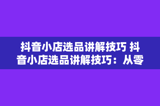 抖音小店选品讲解技巧 抖音小店选品讲解技巧：从零开始打造爆款商品